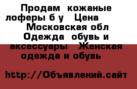 Продам  кожаные лоферы б/у › Цена ­ 2 000 - Московская обл. Одежда, обувь и аксессуары » Женская одежда и обувь   